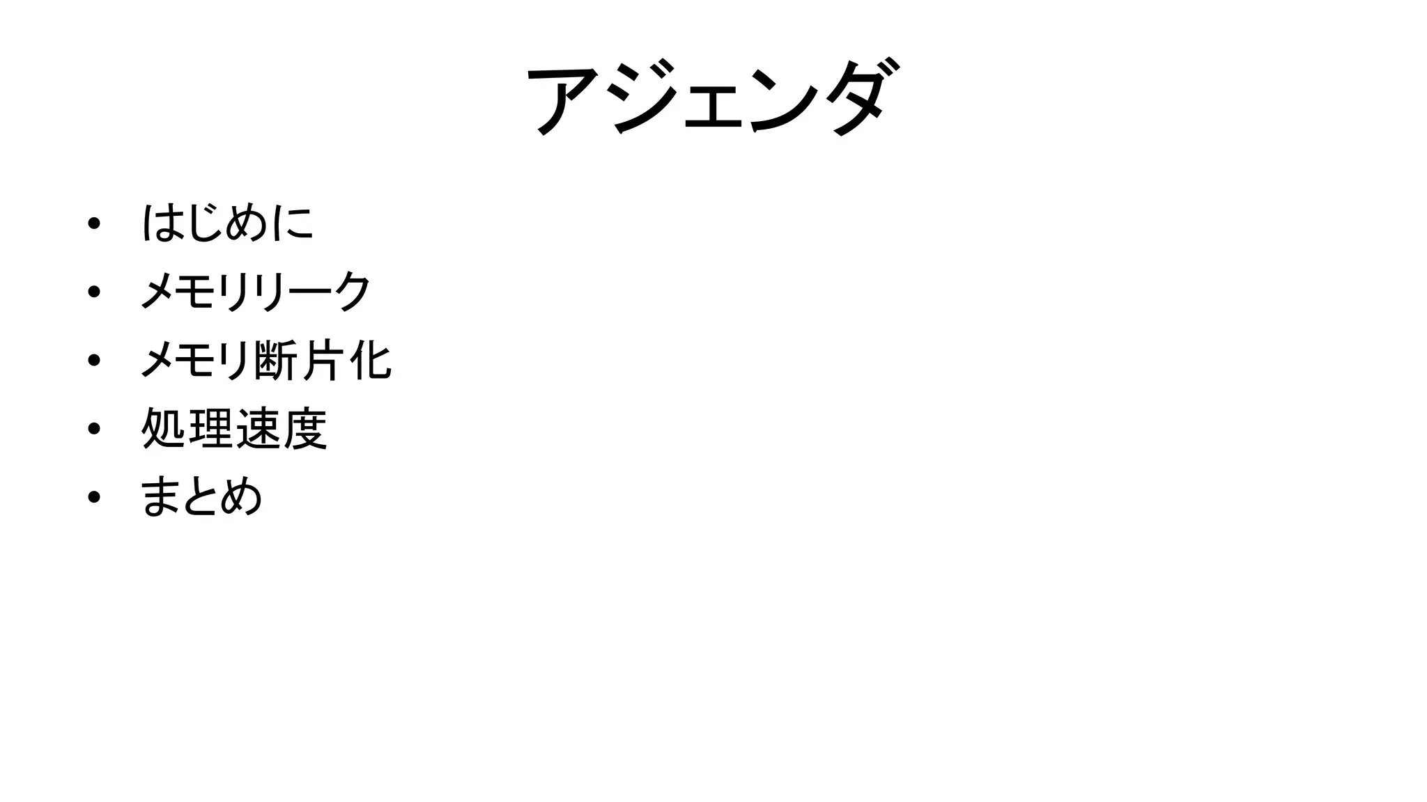 アジェンダ
• はじめに
• メモリリーク
• メモリ断片化
• 処理速度
• まとめ
 