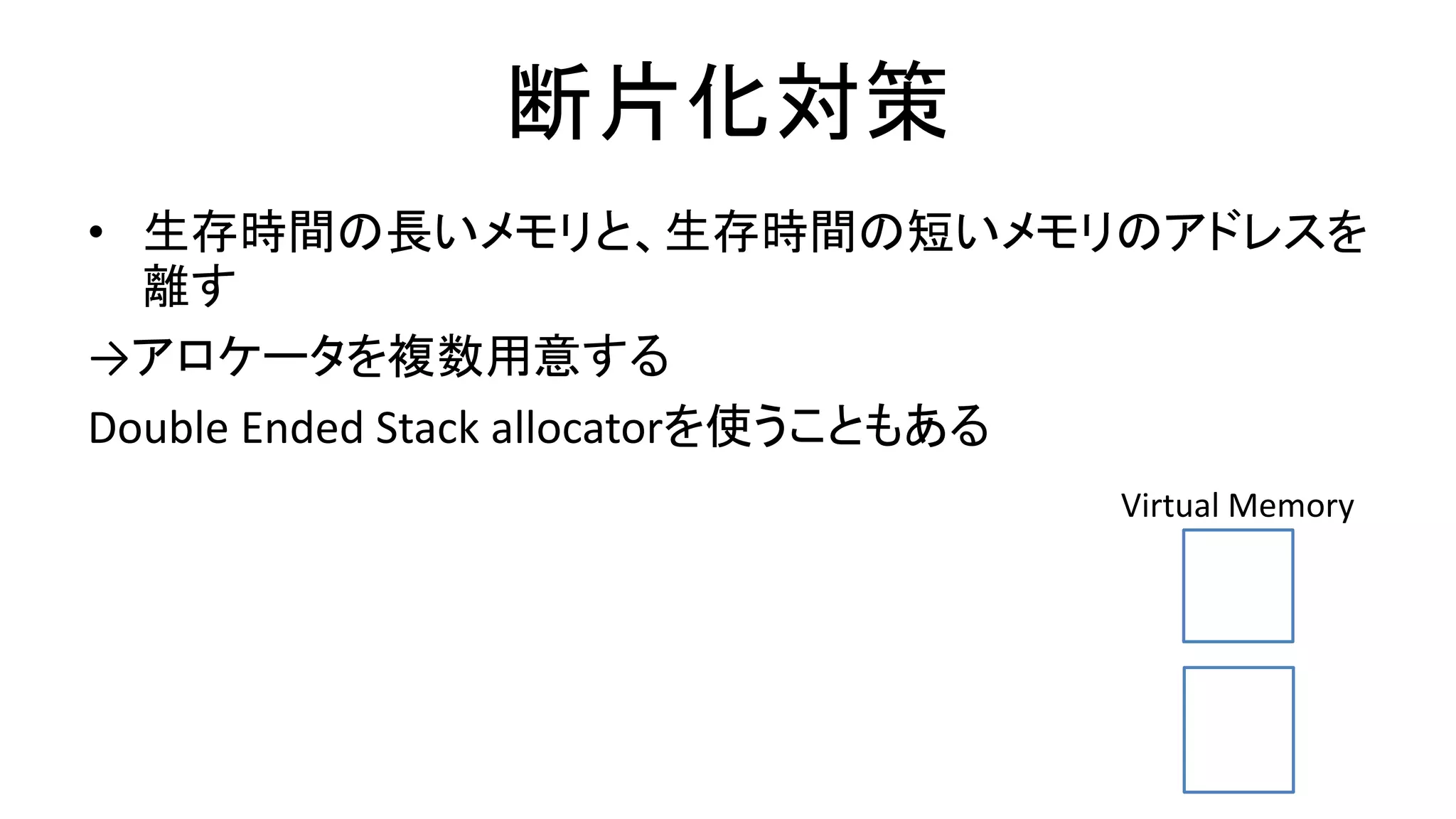 断片化対策
• 生存時間の長いメモリと、生存時間の短いメモリのアドレスを
離す
→アロケータを複数用意する
Double Ended Stack allocatorを使うこともある
Virtual Memory
 