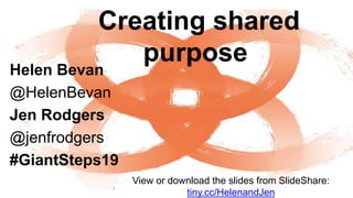 Creating shared
purpose
Helen Bevan
@HelenBevan
Jen Rodgers
@jenfrodgers
#GiantSteps19
View or download the slides from SlideShare:
tiny.cc/HelenandJen
 