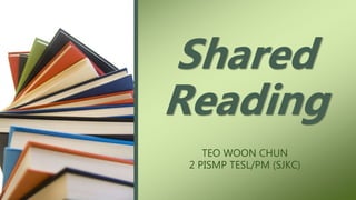 TEO WOON CHUN
2 PISMP TESL/PM (SJKC)
Shared
Reading
 