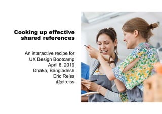 Cooking up effective
shared references
An interactive recipe for
UX Design Bootcamp
April 6, 2019
Dhaka, Bangladesh
Eric Reiss
@elreiss
 