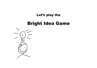 Let’s play the
Bright Idea Game
 