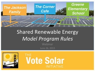 Shared	
  Renewable	
  Energy	
  
Model	
  Program	
  Rules	
  
Webinar	
  
June	
  26,	
  2013	
  
Photo	
  credit:	
  Clean	
  Energy	
  Collec@ve	
  
 