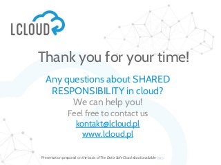 Any questions about SHARED
RESPONSIBILITY in cloud?
We can help you!
Feel free to contact us
kontakt@lcloud.pl
www.lcloud.pl
Presentation prepared on the basis of The Data-Safe Cloud ebook available here.
Thank you for your time!
 