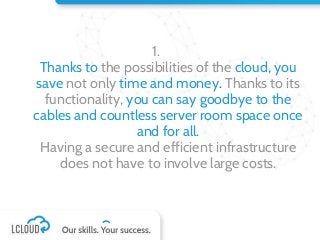 1.
Thanks to the possibilities of the cloud, you
save not only time and money. Thanks to its
functionality, you can say goodbye to the
cables and countless server room space once
and for all.
Having a secure and efficient infrastructure
does not have to involve large costs.
 