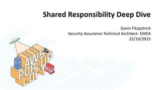 Shared Responsibility Deep Dive
Gavin Fitzpatrick
Security Assurance Technical Architect- EMEA
22/10/2015
 