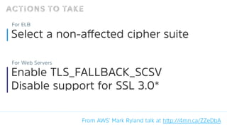 ACTIONS TO TAKE
From AWS’ Mark Ryland talk at h‫מּ‬p://4mn.ca/ZZeDbA
Select a non-aﬀected cipher suite
For ELB
Enable TLS_F...