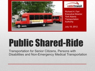 Richard H. Farr
                                      Executive Director
                                      York Adams
                                      Transportation
                                      Authority

                                      July 19, 2012




Public Shared-Ride
Transportation for Senior Citizens, Persons with
Disabilities and Non-Emergency Medical Transportation
 