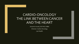 CARDIO-ONCOLOGY
THE LINK BETWEEN CANCER
ANDTHE HEART
Anita M. Arnold, DO FACC MBA
Director: Cardio-Oncology
Lee Health
 