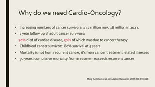 Why do we need Cardio-Oncology?
• Increasing numbers of cancer survivors: 13.7 million now, 18 million in 2023.
• 7 year f...