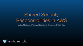 Shared Security
Responsibilities in AWS
John Martinez, Principal Solutions Architect, Evident.io
 