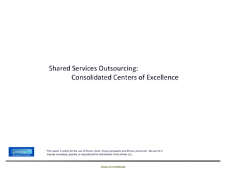 Shared Services Outsourcing:
         Consolidated Centers of Excellence




This report is solely for the use of Zinnov client, Zinnov prospects and Zinnov personnel. No part of it
may be circulated, quoted, or reproduced for distribution from Zinnov LLC.



                                                Zinnov LLC Confidential
 
