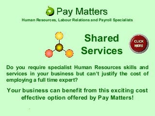 Do you require specialist Human Resources skills and
services in your business but can’t justify the cost of
employing a full time expert?
Your business can benefit from this exciting cost
effective option offered by Pay Matters!
Shared
Services
Human Resources, Labour Relations and Payroll Specialists
 