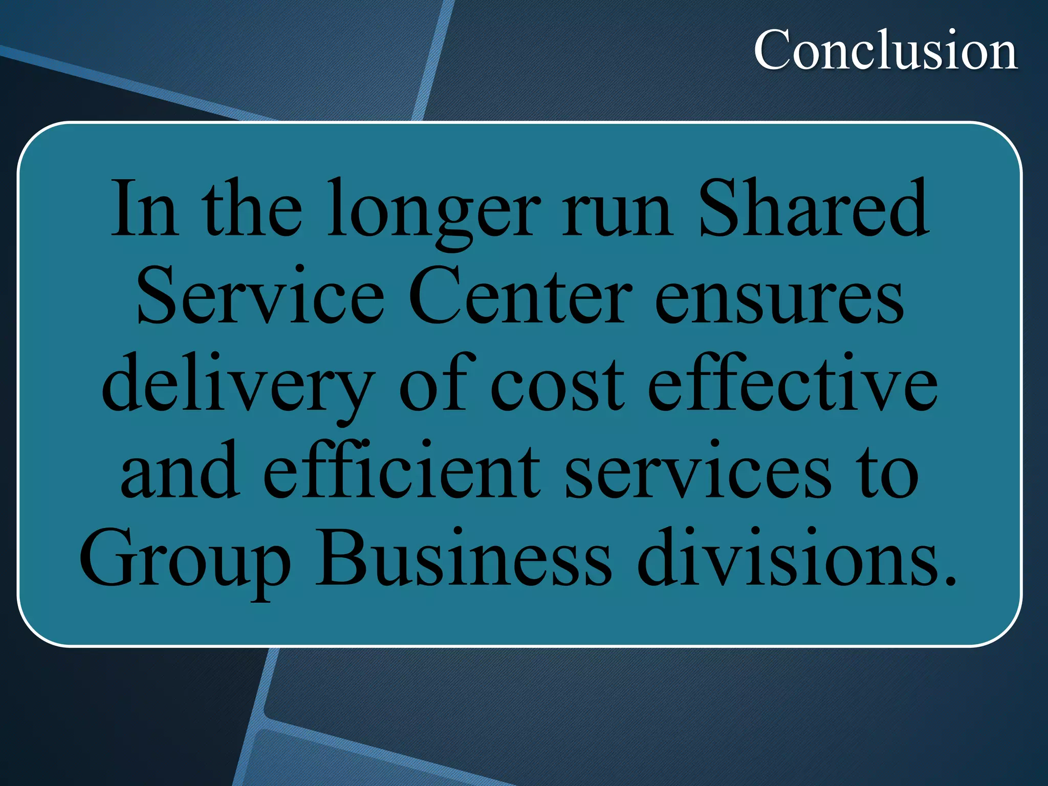 Conclusion
In the longer run Shared
Service Center ensures
delivery of cost effective
and efficient services to
Group Business divisions.
 