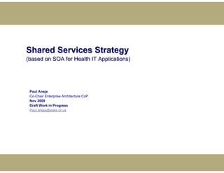 Shared Services Strategy
(based on SOA for Health IT Applications)




 Paul Aneja
 Co-Chair Enterprise Architecture CoP
 Nov 2009
 Draft Work in Progress
 Paul.aneja@state.or.us
 