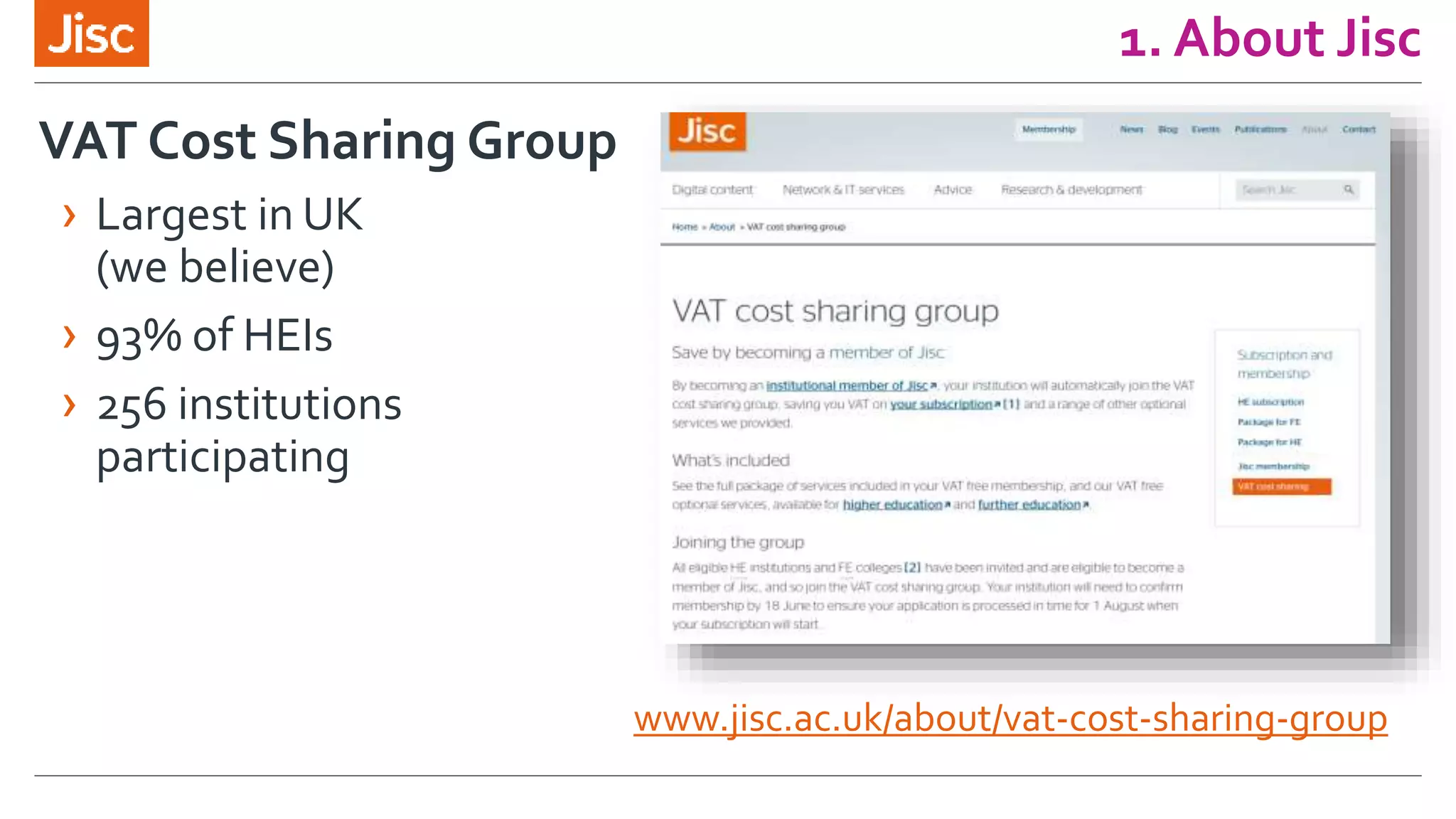 1. About Jisc
www.jisc.ac.uk/about/vat-cost-sharing-group
VAT Cost Sharing Group
› Largest in UK
(we believe)
› 93% of HEIs
› 256 institutions
participating
 