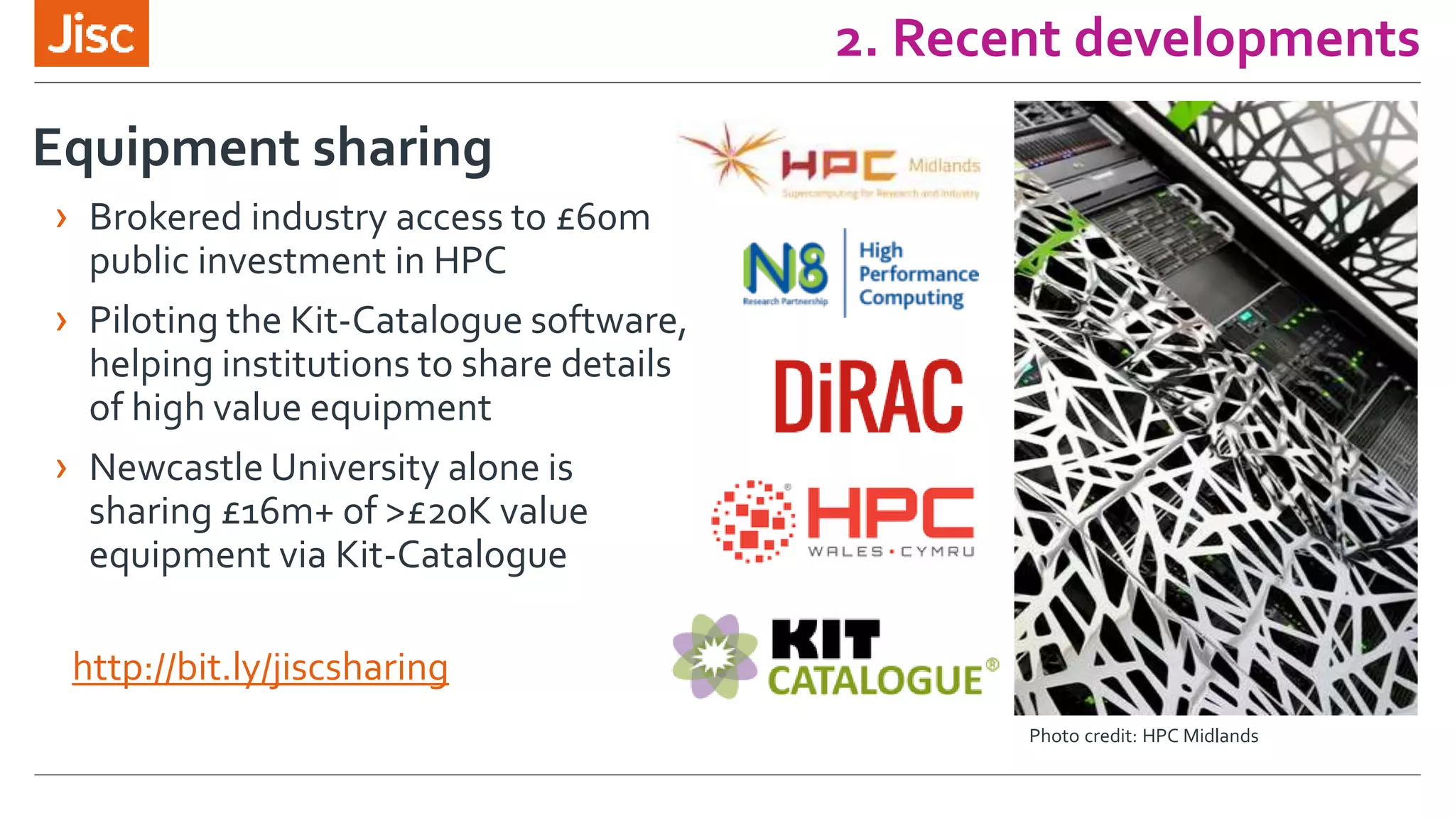 2. Recent developments
Equipment sharing
› Brokered industry access to £60m
public investment in HPC
› Piloting the Kit-Catalogue software,
helping institutions to share details
of high value equipment
› Newcastle University alone is
sharing £16m+ of >£20K value
equipment via Kit-Catalogue
Photo credit: HPC Midlands
http://bit.ly/jiscsharing
 