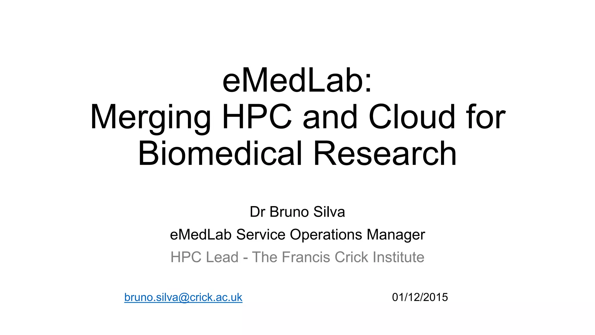 eMedLab:
Merging HPC and Cloud for
Biomedical Research
Dr Bruno Silva
eMedLab Service Operations Manager
HPC Lead - The Francis Crick Institute
bruno.silva@crick.ac.uk 01/12/2015
 