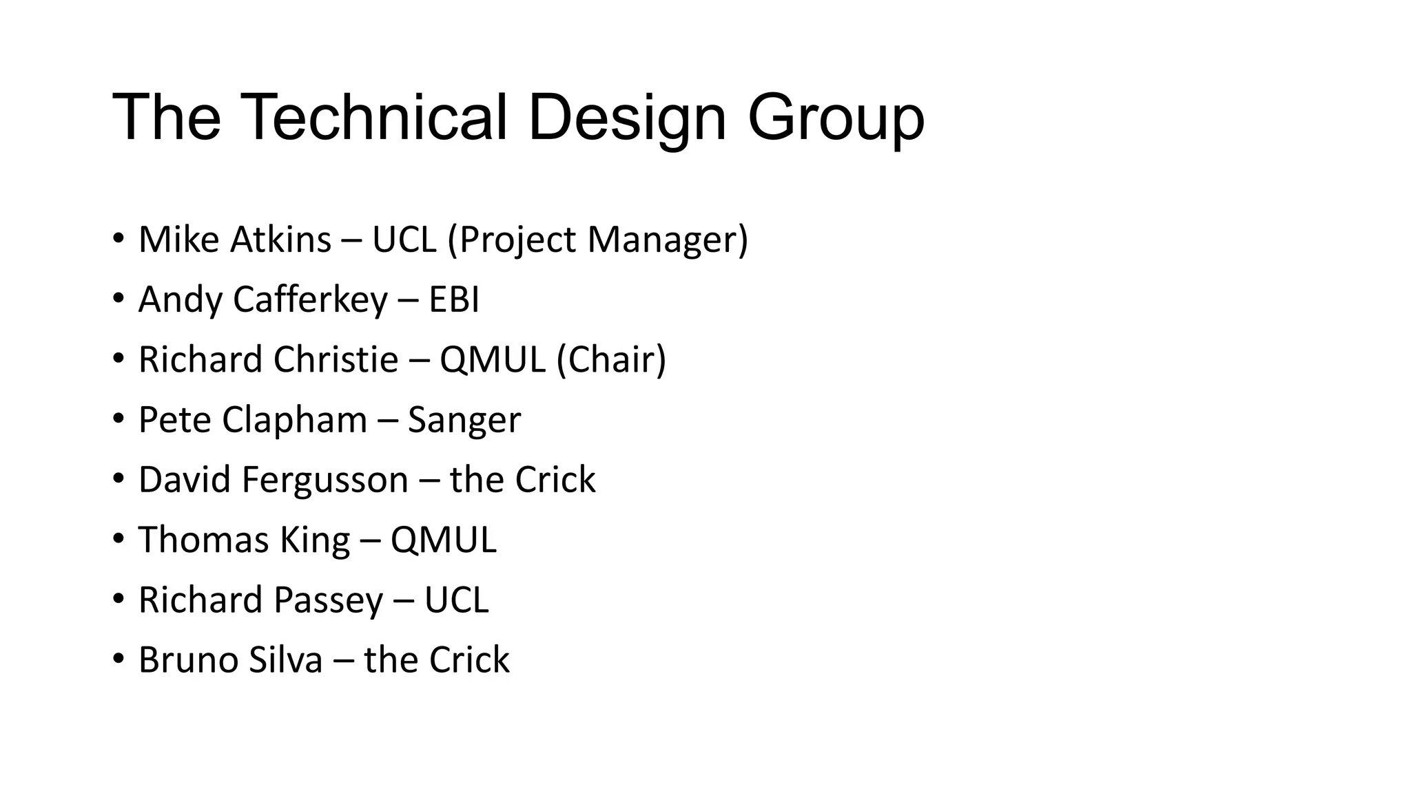 The Technical Design Group
• Mike Atkins – UCL (Project Manager)
• Andy Cafferkey – EBI
• Richard Christie – QMUL (Chair)
• Pete Clapham – Sanger
• David Fergusson – the Crick
• Thomas King – QMUL
• Richard Passey – UCL
• Bruno Silva – the Crick
 