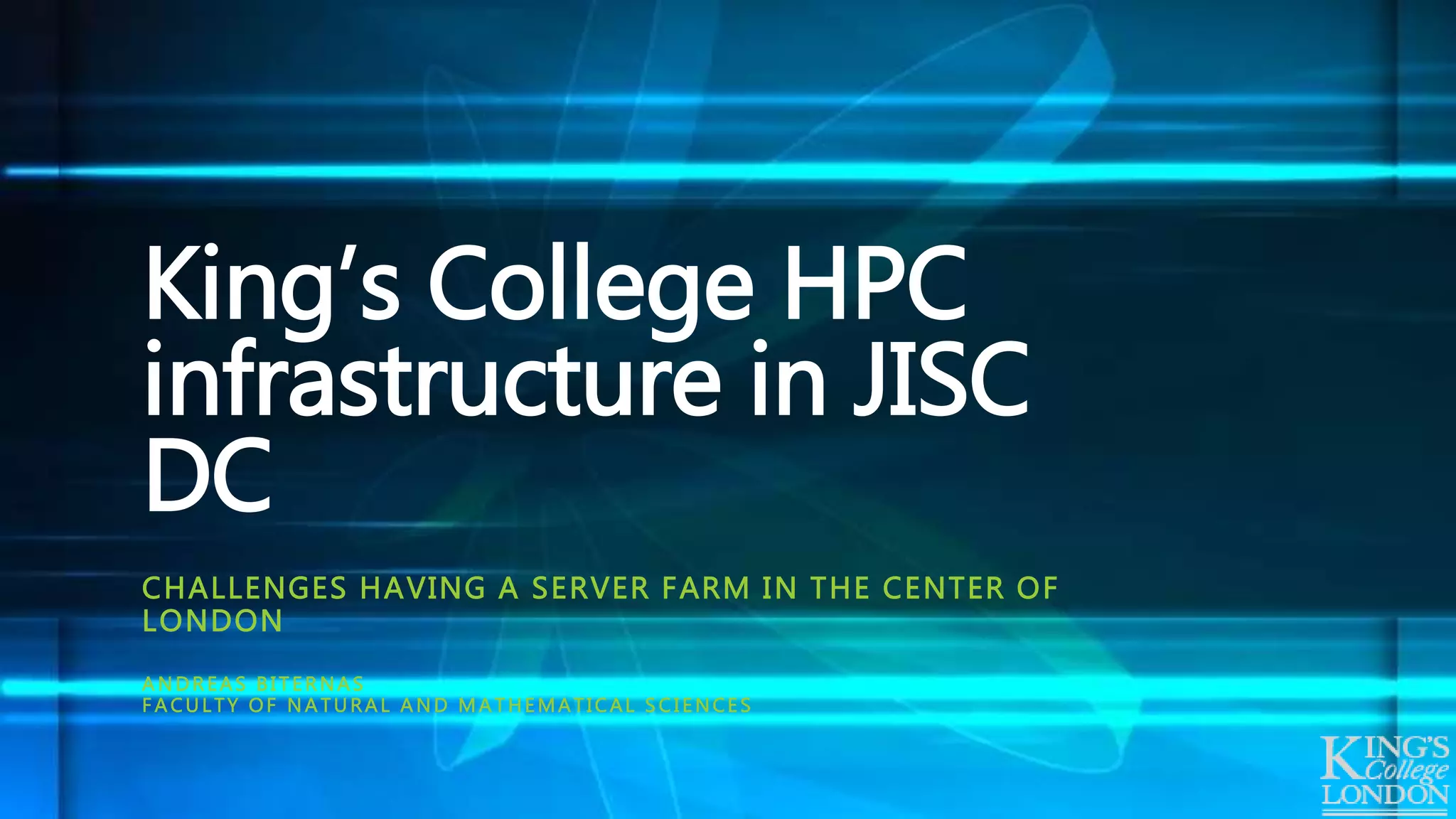 CHALLENGES HAVING A SERVER FARM IN THE CENTER OF
LONDON
A N D R EAS B I T ER NAS
F A CU LTY OF N A TU RAL A N D M A T HEMATICAL S C I ENCES
King’s College HPC
infrastructure in JISC
DC
 