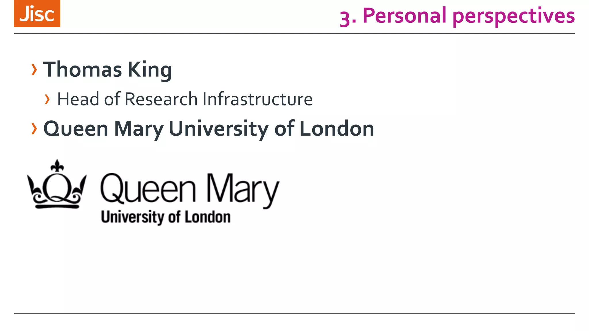 3. Personal perspectives
› Thomas King
› Head of Research Infrastructure
› Queen Mary University of London
 
