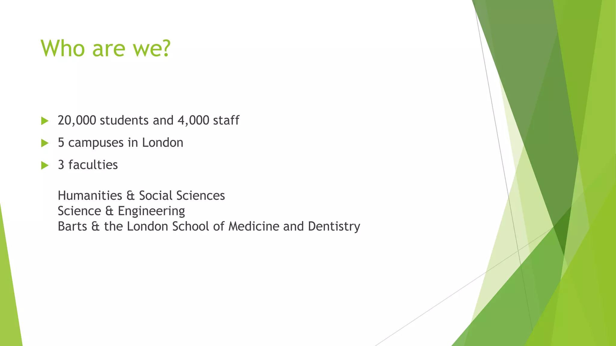 Who are we?
 20,000 students and 4,000 staff
 5 campuses in London
 3 faculties
Humanities & Social Sciences
Science & Engineering
Barts & the London School of Medicine and Dentistry
 