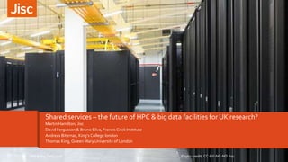 Shared services – the future of HPC & big data facilities for UK research?
Martin Hamilton, Jisc
David Fergusson & Bruno Silva, Francis Crick Institute
Andreas Biternas, King’s College london
Thomas King, Queen Mary University of London
Photo credit: CC-BY-NC-ND JiscHPC & Big Data 2016
 