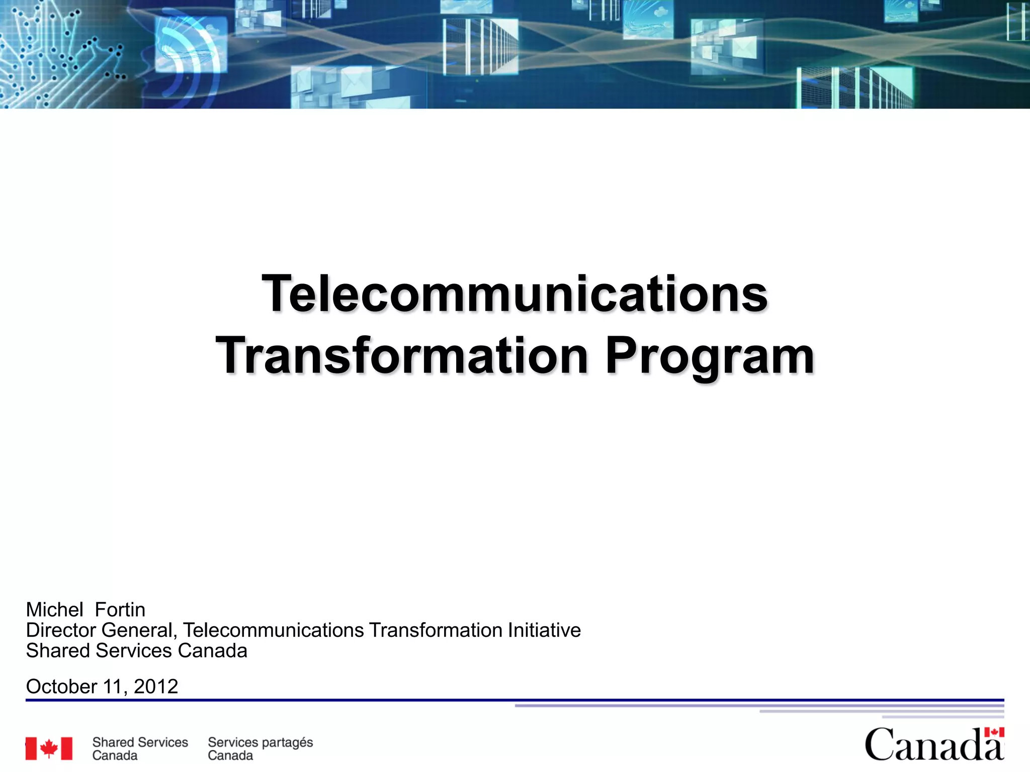 Telecommunications
                     Transformation Program



Michel Fortin
Director General, Telecommunications Transformation Initiative
Shared Services Canada
October 11, 2012

                                                                 26
 