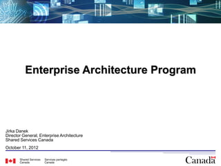 Enterprise Architecture Program




Jirka Danek
Director General, Enterprise Architecture
Shared Services Canada
October 11, 2012

                                            39
 