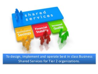 To design, implement and operate best in class Business
Shared Services for Tier 2 organizations.
 