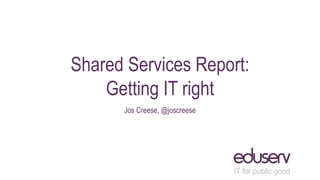 Shared Services Report:
Getting IT right
Jos Creese, @joscreese
 