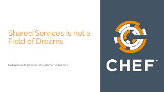 Shared Services is not a
Field of Dreams
Michael Goetz, Director of Customer Outcomes
 