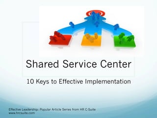 Shared Service Center
10 Keys to Effective Implementation

Effective Leadership: Popular Article Series from HR C-Suite
www.hrcsuite.com

 