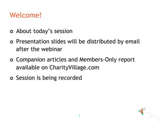 1
Welcome!
¢  About today’s session
¢  Presentation slides will be distributed by email
after the webinar
¢  Companion articles and Members-Only report
available on CharityVillage.com
¢  Session is being recorded
 