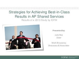 Strategies for Achieving Best-in-Class
Results in AP Shared Services
Results of a 2013 Study by IOFM

Presented by:
Julie Mai
Esker

Mark Brousseau
Brousseau & Associates

 