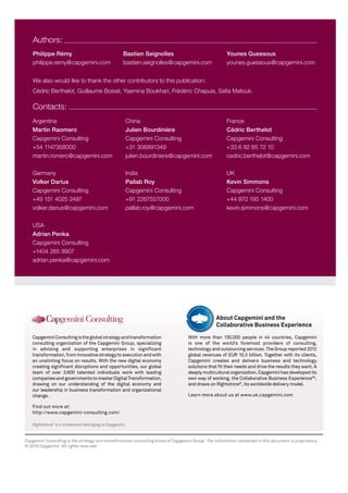 Rightshore®
is a trademark belonging to Capgemini
CapgeminiConsultingistheglobalstrategyandtransformation
consulting organization of the Capgemini Group, specializing
in advising and supporting enterprises in significant
transformation,frominnovativestrategytoexecutionandwith
an unstinting focus on results. With the new digital economy
creating significant disruptions and opportunities, our global
team of over 3,600 talented individuals work with leading
companiesandgovernmentstomasterDigitalTransformation,
drawing on our understanding of the digital economy and
our leadership in business transformation and organizational
change.
Find out more at:
http://www.capgemini-consulting.com/
With more than 130,000 people in 44 countries, Capgemini
is one of the world’s foremost providers of consulting,
technology and outsourcing services. The Group reported 2012
global revenues of EUR 10.3 billion. Together with its clients,
Capgemini creates and delivers business and technology
solutions that fit their needs and drive the results they want. A
deeply multicultural organization, Capgemini has developed its
own way of working, the Collaborative Business ExperienceTM
,
and draws on Rightshore®
, its worldwide delivery model.
Learn more about us at www.uk.capgemini.com
About Capgemini and the
Collaborative Business Experience
Capgemini Consulting is the strategy and transformation consulting brand of Capgemini Group. The information contained in this document is proprietary.
© 2015 Capgemini. All rights reserved.
We also would like to thank the other contributors to this publication:
Cédric Berthelot, Guillaume Bossé, Yasmina Boukhari, Frédéric Chapuis, Safia Matouk.
Authors:
Philippe Rémy
philippe.remy@capgemini.com
Bastien Seignolles
bastien.seignolles@capgemini.com
Younes Guessous
younes.guessous@capgemini.com	
Contacts:
USA
Adrian Penka
Capgemini Consulting
+1404 285 9907
adrian.penka@capgemini.com
China
Julien Bourdinière
Capgemini Consulting
+31 306891349
julien.bourdiniere@capgemini.com
France
Cédric Berthelot
Capgemini Consulting
+33 6 82 65 72 10
cedric.berthelot@capgemini.com
Argentina
Martin Raomero
Capgemini Consulting
+54 1147358000
martin.romero@capgemini.com
Germany
Volker Darius
Capgemini Consulting
+49 151 4025 2497
volker.darius@capgemini.com
India
Pallab Roy
Capgemini Consulting
+91 2267557000
pallab.roy@capgemini.com
UK
Kevin Simmons
Capgemini Consulting
+44 870 195 1400
kevin.simmons@capgemini.com
 