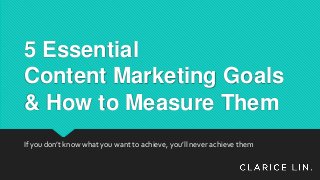 5 Essential
Content Marketing Goals
& How to Measure Them
If you don’t know what you want to achieve, you’ll never achieve them
 