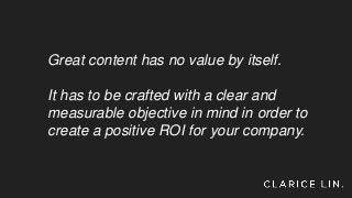 Great content has no value by itself.
It has to be crafted with a clear and
measurable objective in mind in order to
create a positive ROI for your company.
 