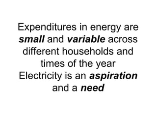 Expenditures in energy are
small and variable across
different households and
times of the year
Electricity is an aspiration
and a need
 