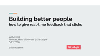 Building better people
how to give real-time feedback that sticks
Will Jessup,
Founder, Head of Services @ Citrusbyte
5/29/2018
citrusbyte.com
 