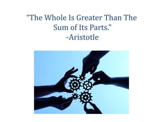 “The Whole Is Greater Than The
Sum of Its Parts.”
-Aristotle

 