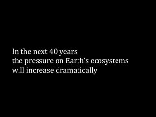 In the next 40 years
the pressure on Earth’s ecosystems
will increase dramatically
 