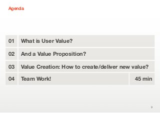 Agenda




01   What is User Value?

02   And a Value Proposition?

03   Value Creation: How to create/deliver new value?

04   Team Work!                                45 min




                                                        3
 