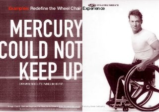 Examples: Redeﬁne the Wheel Chair Experience




Image Credit: Michael Seymour for New Halls Wheels (http://mjseymour.com); Photo by Annie Leibovitz   34
 