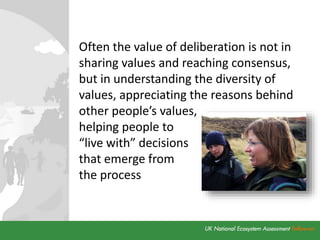 Often the value of deliberation is not in
sharing values and reaching consensus,
but in understanding the diversity of
values, appreciating the reasons behind
other people’s values,
helping people to
“live with” decisions
that emerge from
the process
 