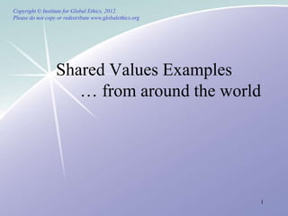 Copyright © Institute for Global Ethics, 2012.
Please do not copy or redistribute www.globalethics.org




                  Shared Values Examples
                     … from around the world




                                                          1
 
