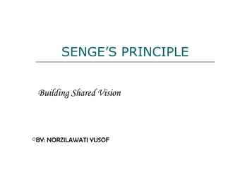 SENGE’S PRINCIPLE
Building Shared Vision
BY: NORZILAWATI YUSOF
 