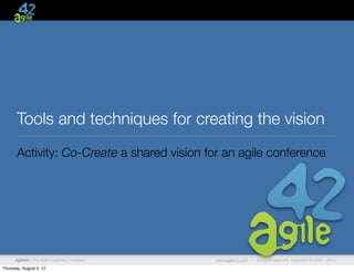 Tools and techniques for creating the vision
       Activity: Co-Create a shared vision for an agile conference




      agile42 | The Agile Coaching Company   www.agile42.com |   All rights reserved. Copyright © 2007 - 2012.

Thursday, August 2, 12
 