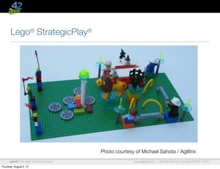 Lego® StrategicPlay®




                                             Photo courtesy of Michael Sahota / Agilitrix
      agile42 | The Agile Coaching Company                  www.agile42.com |   All rights reserved. Copyright © 2007 - 2012.

Thursday, August 2, 12
 