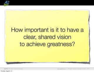 How important is it to have a
                        clear, shared vision
                      to achieve greatness?


      agile42 | The Agile Coaching Company   www.agile42.com |   All rights reserved. Copyright © 2007 - 2012.

Thursday, August 2, 12
 